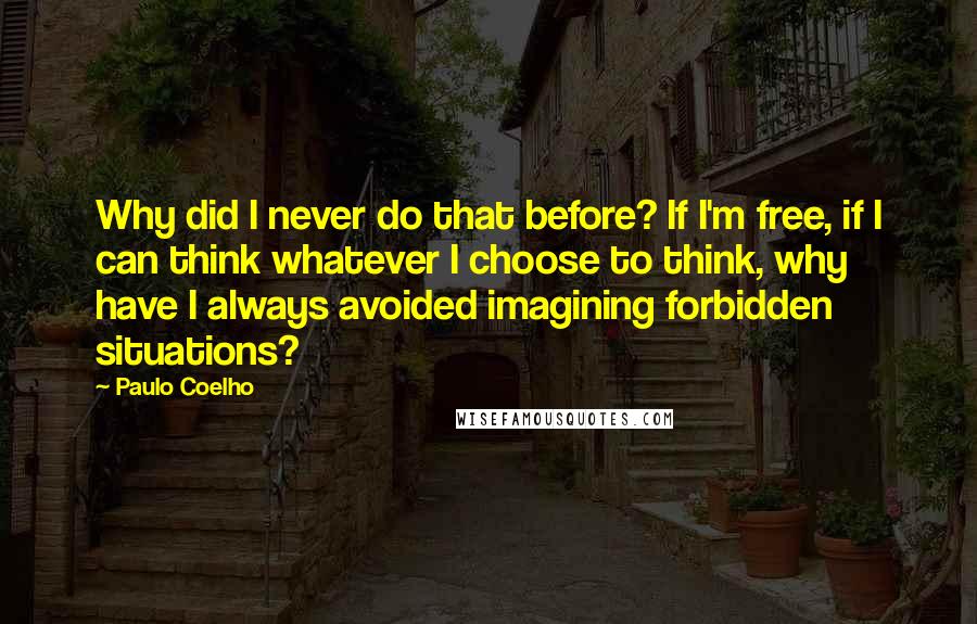 Paulo Coelho Quotes: Why did I never do that before? If I'm free, if I can think whatever I choose to think, why have I always avoided imagining forbidden situations?