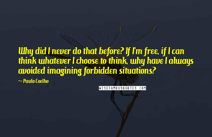 Paulo Coelho Quotes: Why did I never do that before? If I'm free, if I can think whatever I choose to think, why have I always avoided imagining forbidden situations?