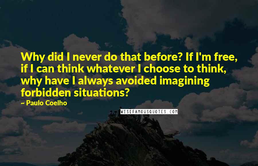 Paulo Coelho Quotes: Why did I never do that before? If I'm free, if I can think whatever I choose to think, why have I always avoided imagining forbidden situations?