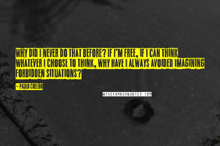 Paulo Coelho Quotes: Why did I never do that before? If I'm free, if I can think whatever I choose to think, why have I always avoided imagining forbidden situations?