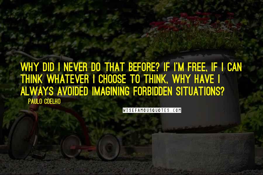 Paulo Coelho Quotes: Why did I never do that before? If I'm free, if I can think whatever I choose to think, why have I always avoided imagining forbidden situations?