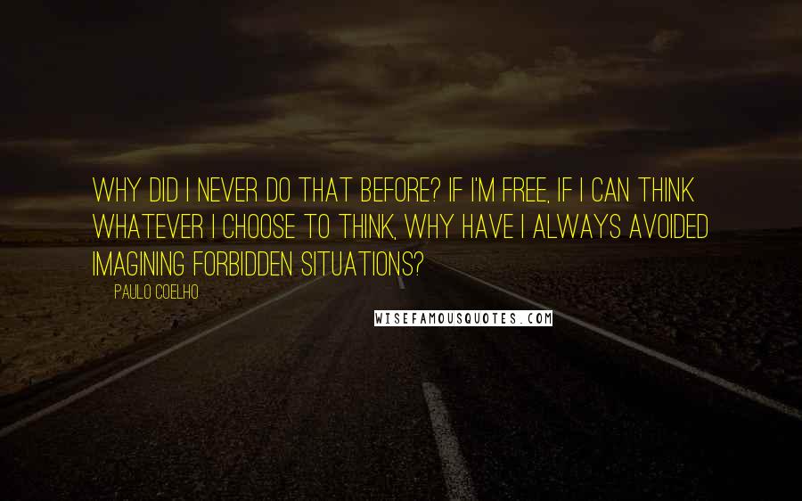 Paulo Coelho Quotes: Why did I never do that before? If I'm free, if I can think whatever I choose to think, why have I always avoided imagining forbidden situations?