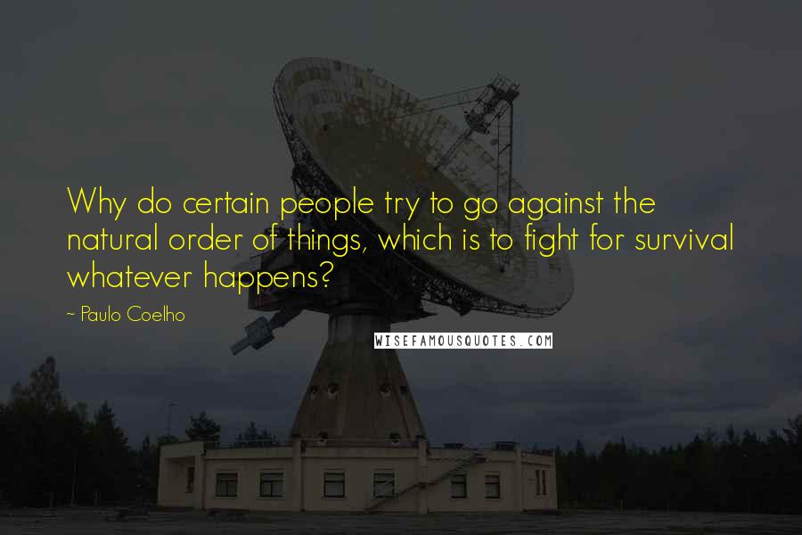 Paulo Coelho Quotes: Why do certain people try to go against the natural order of things, which is to fight for survival whatever happens?