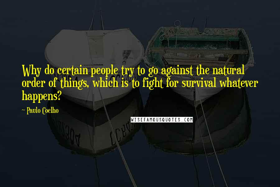 Paulo Coelho Quotes: Why do certain people try to go against the natural order of things, which is to fight for survival whatever happens?