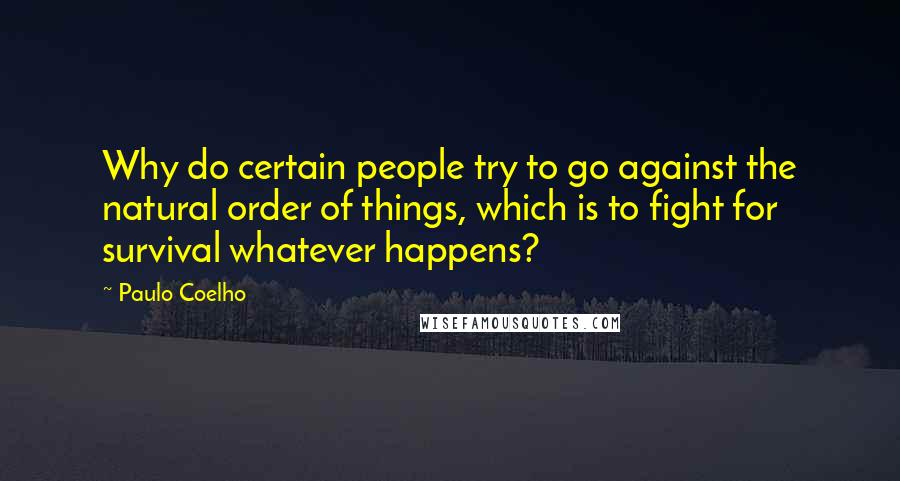 Paulo Coelho Quotes: Why do certain people try to go against the natural order of things, which is to fight for survival whatever happens?