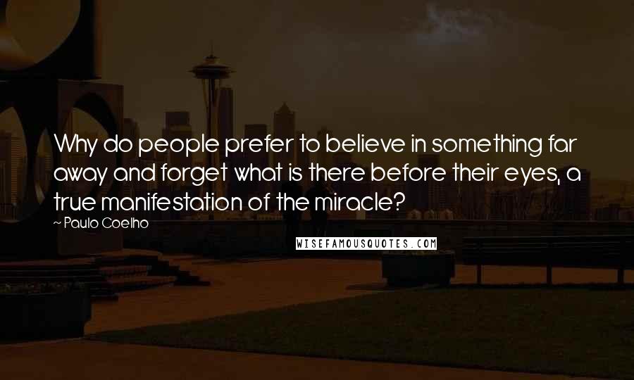 Paulo Coelho Quotes: Why do people prefer to believe in something far away and forget what is there before their eyes, a true manifestation of the miracle?
