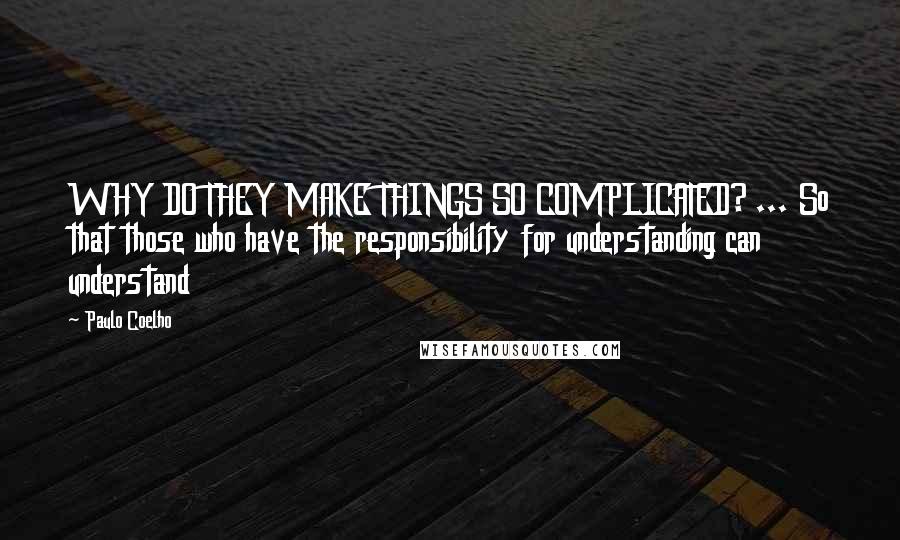 Paulo Coelho Quotes: WHY DO THEY MAKE THINGS SO COMPLICATED? ... So that those who have the responsibility for understanding can understand
