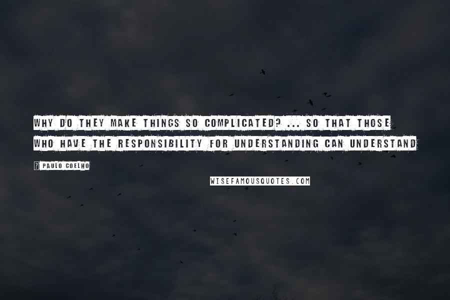 Paulo Coelho Quotes: WHY DO THEY MAKE THINGS SO COMPLICATED? ... So that those who have the responsibility for understanding can understand