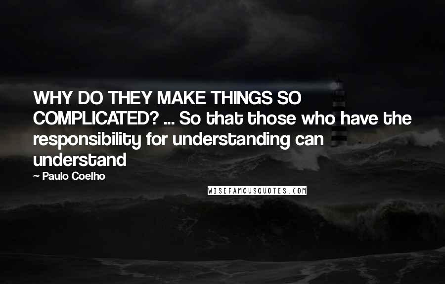 Paulo Coelho Quotes: WHY DO THEY MAKE THINGS SO COMPLICATED? ... So that those who have the responsibility for understanding can understand