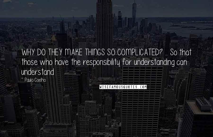 Paulo Coelho Quotes: WHY DO THEY MAKE THINGS SO COMPLICATED? ... So that those who have the responsibility for understanding can understand