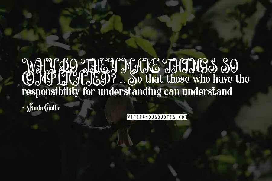 Paulo Coelho Quotes: WHY DO THEY MAKE THINGS SO COMPLICATED? ... So that those who have the responsibility for understanding can understand