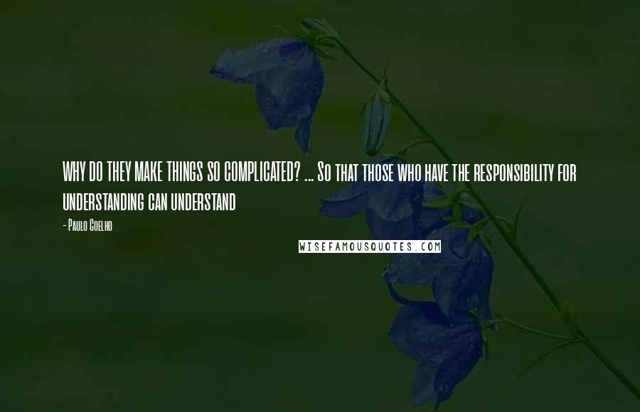 Paulo Coelho Quotes: WHY DO THEY MAKE THINGS SO COMPLICATED? ... So that those who have the responsibility for understanding can understand