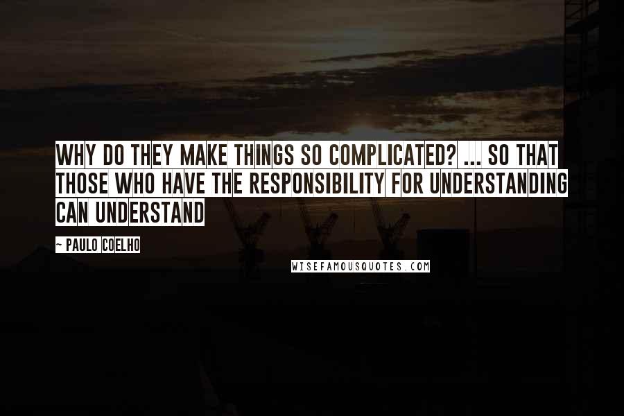 Paulo Coelho Quotes: WHY DO THEY MAKE THINGS SO COMPLICATED? ... So that those who have the responsibility for understanding can understand