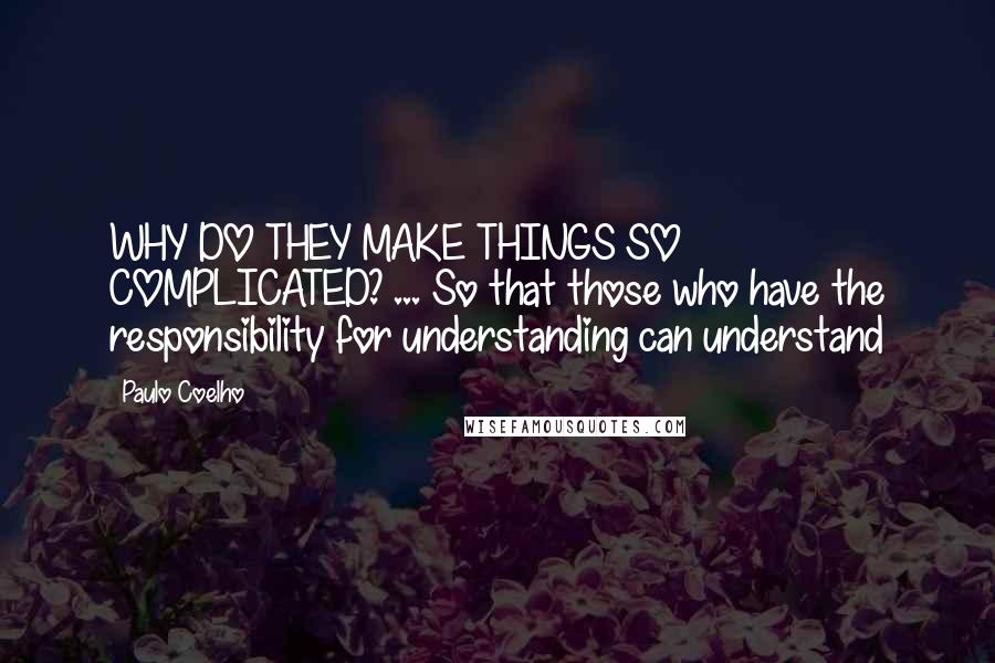 Paulo Coelho Quotes: WHY DO THEY MAKE THINGS SO COMPLICATED? ... So that those who have the responsibility for understanding can understand