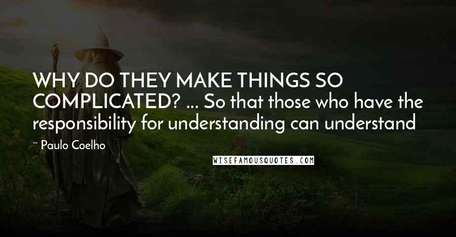 Paulo Coelho Quotes: WHY DO THEY MAKE THINGS SO COMPLICATED? ... So that those who have the responsibility for understanding can understand