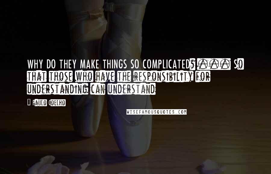 Paulo Coelho Quotes: WHY DO THEY MAKE THINGS SO COMPLICATED? ... So that those who have the responsibility for understanding can understand