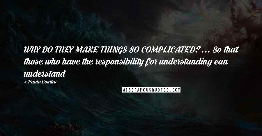 Paulo Coelho Quotes: WHY DO THEY MAKE THINGS SO COMPLICATED? ... So that those who have the responsibility for understanding can understand