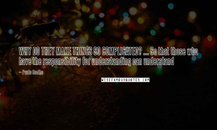 Paulo Coelho Quotes: WHY DO THEY MAKE THINGS SO COMPLICATED? ... So that those who have the responsibility for understanding can understand