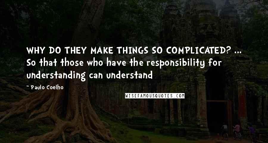 Paulo Coelho Quotes: WHY DO THEY MAKE THINGS SO COMPLICATED? ... So that those who have the responsibility for understanding can understand