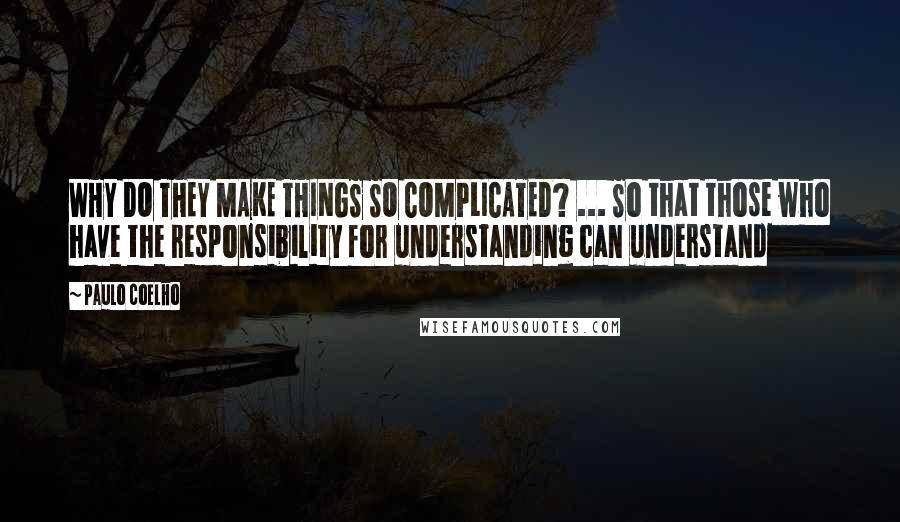 Paulo Coelho Quotes: WHY DO THEY MAKE THINGS SO COMPLICATED? ... So that those who have the responsibility for understanding can understand