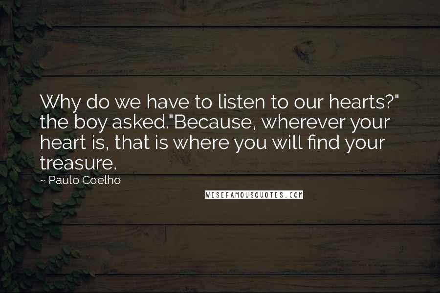 Paulo Coelho Quotes: Why do we have to listen to our hearts?" the boy asked."Because, wherever your heart is, that is where you will find your treasure.