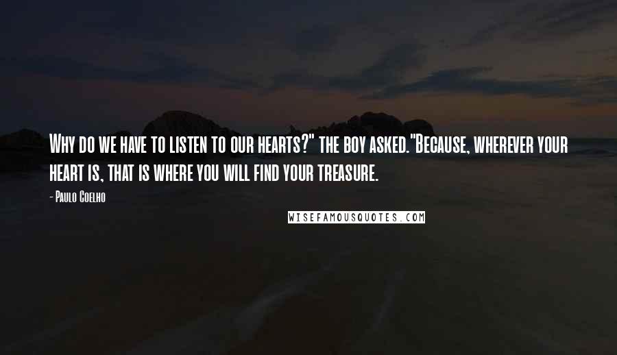 Paulo Coelho Quotes: Why do we have to listen to our hearts?" the boy asked."Because, wherever your heart is, that is where you will find your treasure.