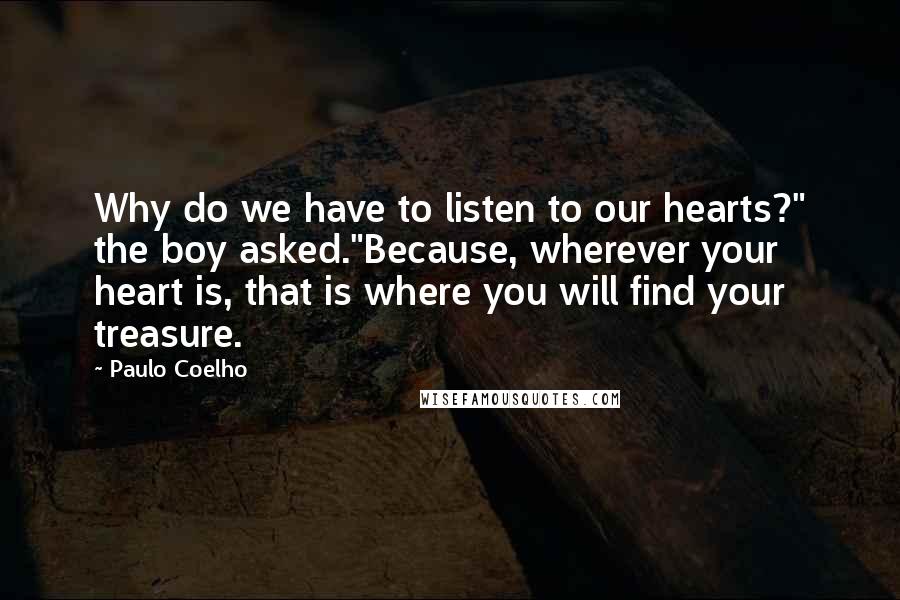Paulo Coelho Quotes: Why do we have to listen to our hearts?" the boy asked."Because, wherever your heart is, that is where you will find your treasure.
