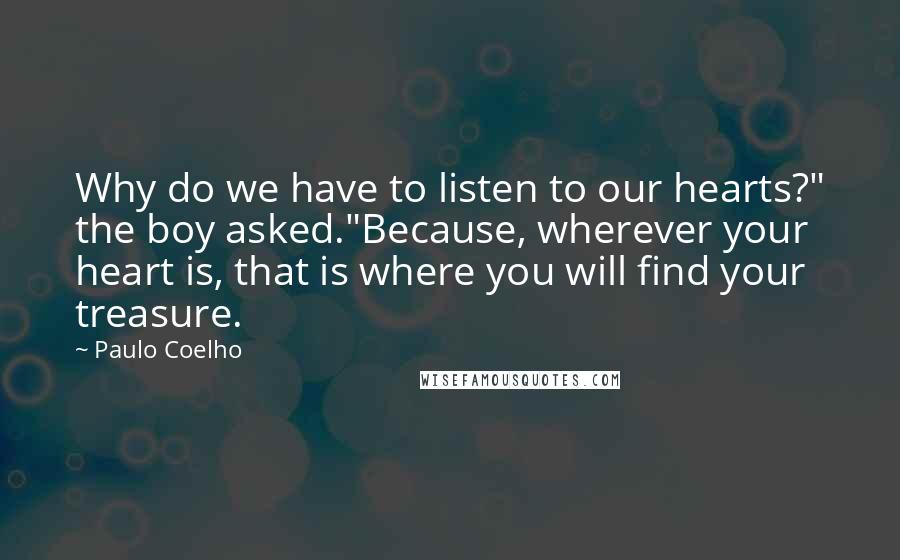 Paulo Coelho Quotes: Why do we have to listen to our hearts?" the boy asked."Because, wherever your heart is, that is where you will find your treasure.