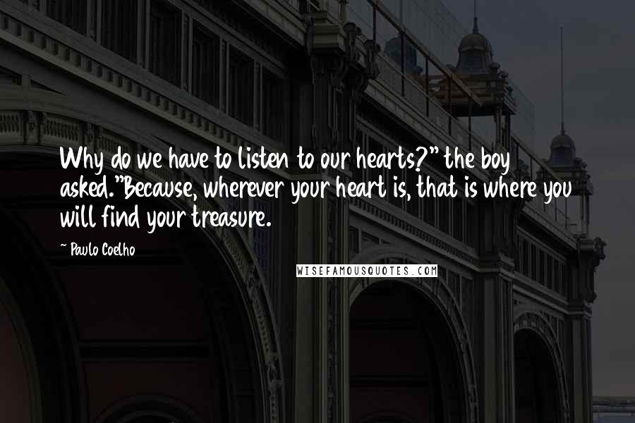 Paulo Coelho Quotes: Why do we have to listen to our hearts?" the boy asked."Because, wherever your heart is, that is where you will find your treasure.