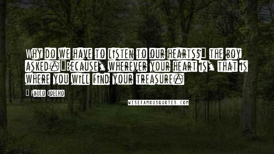 Paulo Coelho Quotes: Why do we have to listen to our hearts?" the boy asked."Because, wherever your heart is, that is where you will find your treasure.