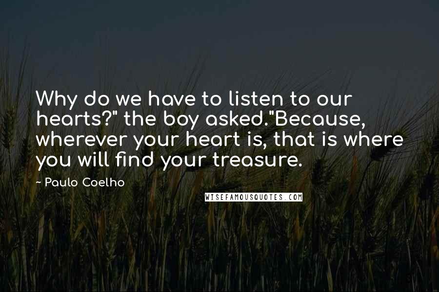 Paulo Coelho Quotes: Why do we have to listen to our hearts?" the boy asked."Because, wherever your heart is, that is where you will find your treasure.