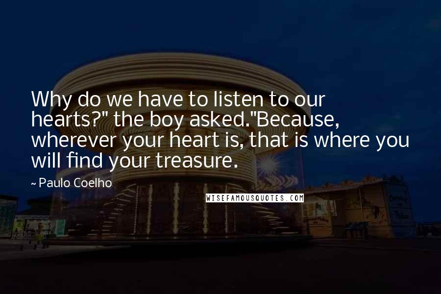 Paulo Coelho Quotes: Why do we have to listen to our hearts?" the boy asked."Because, wherever your heart is, that is where you will find your treasure.