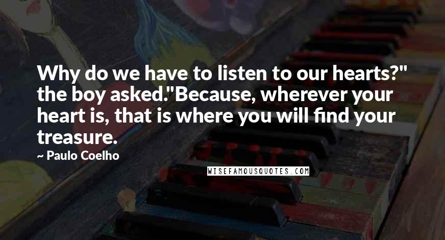 Paulo Coelho Quotes: Why do we have to listen to our hearts?" the boy asked."Because, wherever your heart is, that is where you will find your treasure.