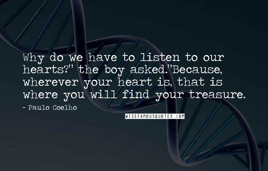 Paulo Coelho Quotes: Why do we have to listen to our hearts?" the boy asked."Because, wherever your heart is, that is where you will find your treasure.