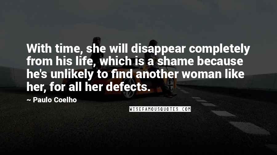 Paulo Coelho Quotes: With time, she will disappear completely from his life, which is a shame because he's unlikely to find another woman like her, for all her defects.