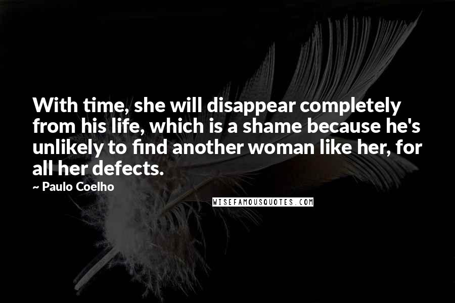 Paulo Coelho Quotes: With time, she will disappear completely from his life, which is a shame because he's unlikely to find another woman like her, for all her defects.