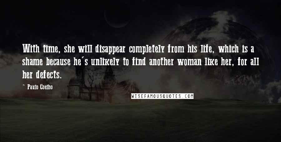 Paulo Coelho Quotes: With time, she will disappear completely from his life, which is a shame because he's unlikely to find another woman like her, for all her defects.