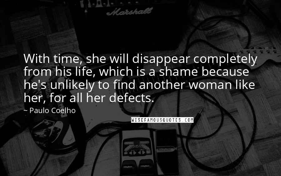 Paulo Coelho Quotes: With time, she will disappear completely from his life, which is a shame because he's unlikely to find another woman like her, for all her defects.