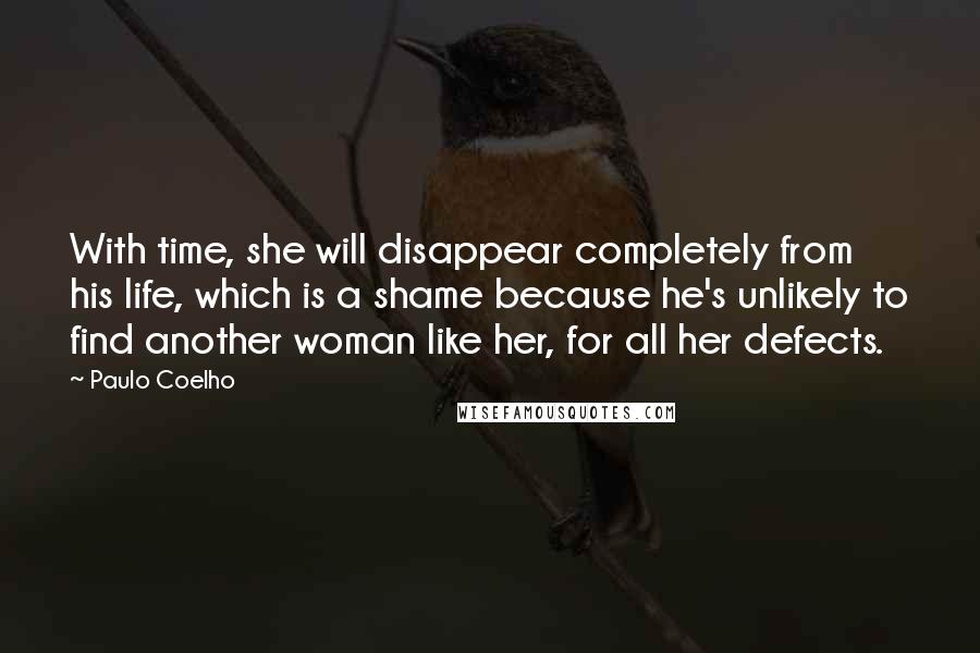 Paulo Coelho Quotes: With time, she will disappear completely from his life, which is a shame because he's unlikely to find another woman like her, for all her defects.