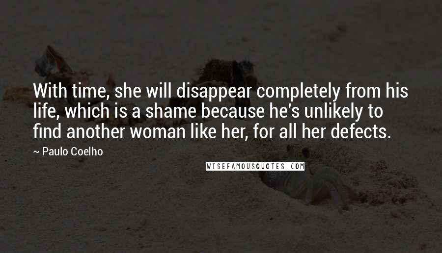 Paulo Coelho Quotes: With time, she will disappear completely from his life, which is a shame because he's unlikely to find another woman like her, for all her defects.