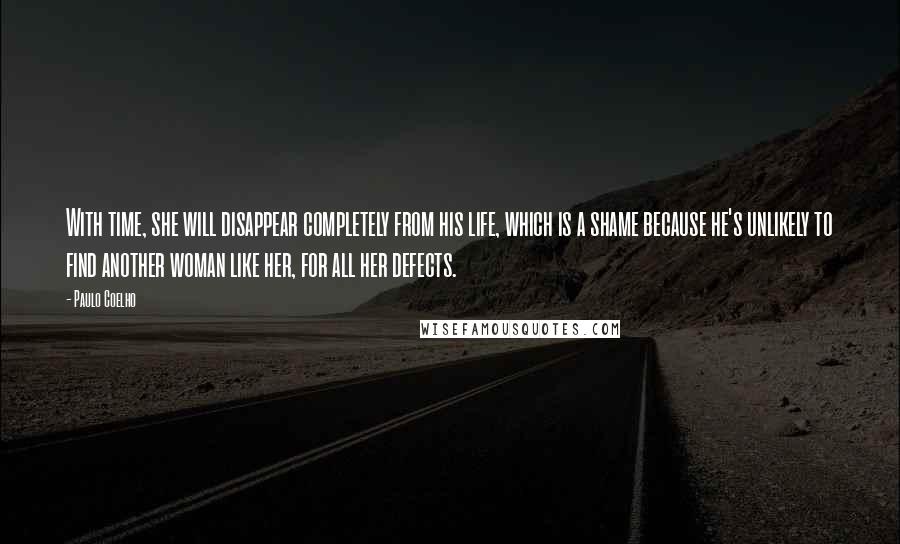 Paulo Coelho Quotes: With time, she will disappear completely from his life, which is a shame because he's unlikely to find another woman like her, for all her defects.