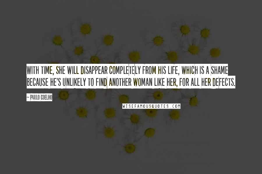 Paulo Coelho Quotes: With time, she will disappear completely from his life, which is a shame because he's unlikely to find another woman like her, for all her defects.
