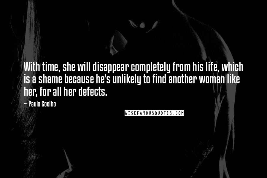 Paulo Coelho Quotes: With time, she will disappear completely from his life, which is a shame because he's unlikely to find another woman like her, for all her defects.
