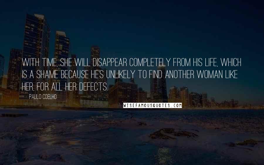 Paulo Coelho Quotes: With time, she will disappear completely from his life, which is a shame because he's unlikely to find another woman like her, for all her defects.