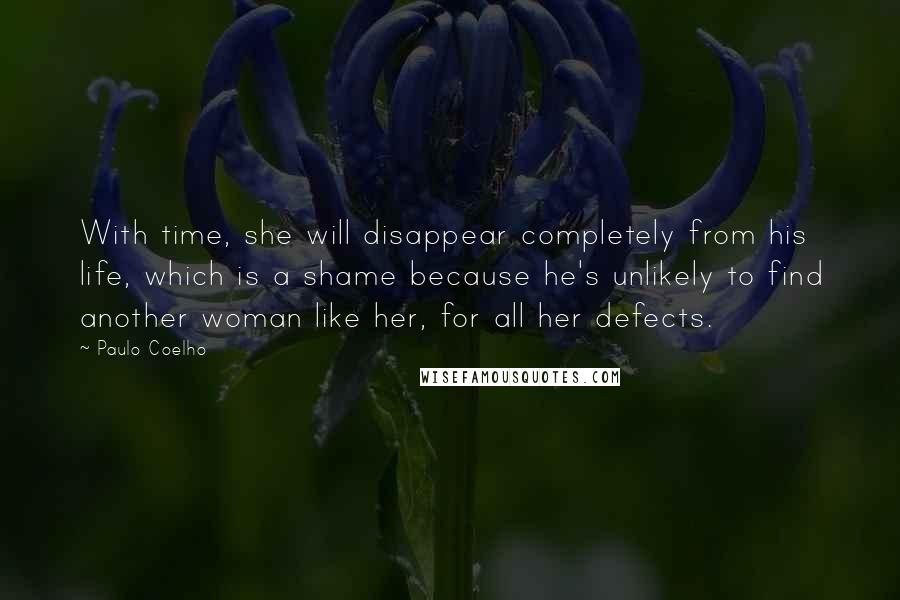 Paulo Coelho Quotes: With time, she will disappear completely from his life, which is a shame because he's unlikely to find another woman like her, for all her defects.