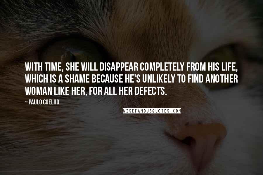 Paulo Coelho Quotes: With time, she will disappear completely from his life, which is a shame because he's unlikely to find another woman like her, for all her defects.