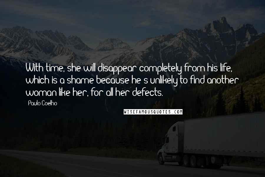Paulo Coelho Quotes: With time, she will disappear completely from his life, which is a shame because he's unlikely to find another woman like her, for all her defects.