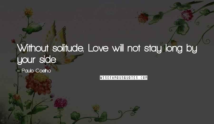 Paulo Coelho Quotes: Without solitude, Love will not stay long by your side.