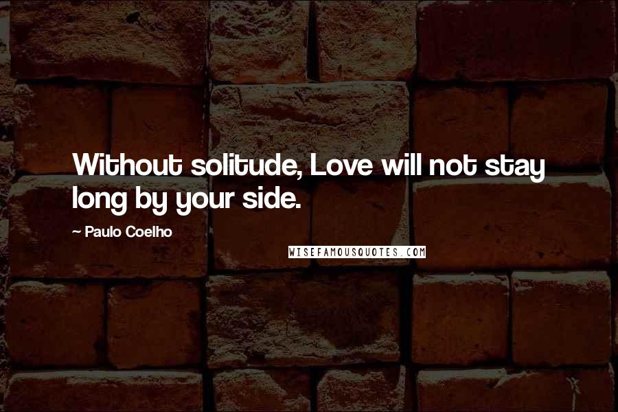 Paulo Coelho Quotes: Without solitude, Love will not stay long by your side.
