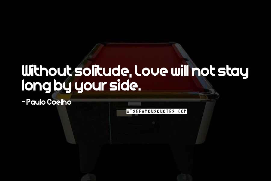 Paulo Coelho Quotes: Without solitude, Love will not stay long by your side.